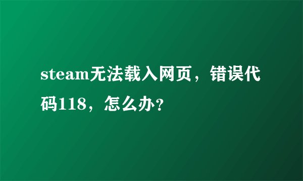 steam无法载入网页,错误代码118,怎么办?