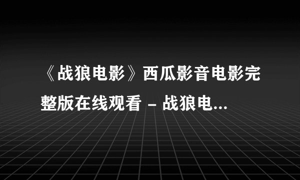 《战狼电影》西瓜影音电影完整版在线观看 - 战狼电影高清电影下载