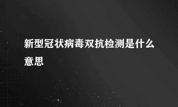 新型冠状病毒双抗检测是什么意思