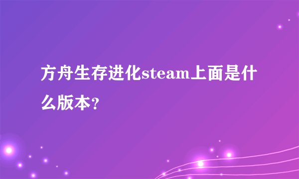 方舟生存进化steam上面是什么版本？