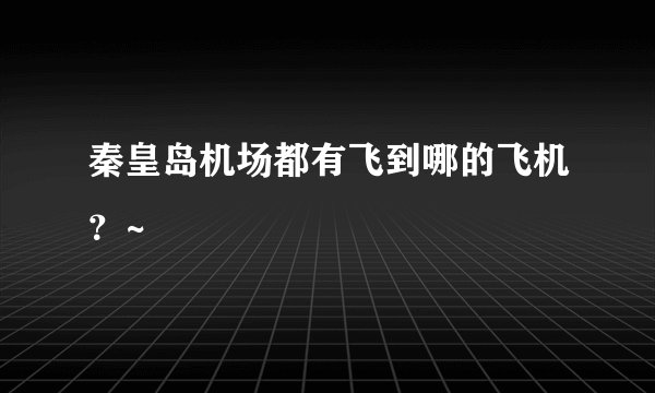 秦皇岛机场都有飞到哪的飞机？~