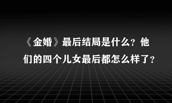 《金婚》最后结局是什么?他们的四个儿女最后都怎么样了?