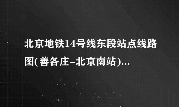 北京地铁14号线东段站点线路图(善各庄-北京南站)、首末车时间、运营时间