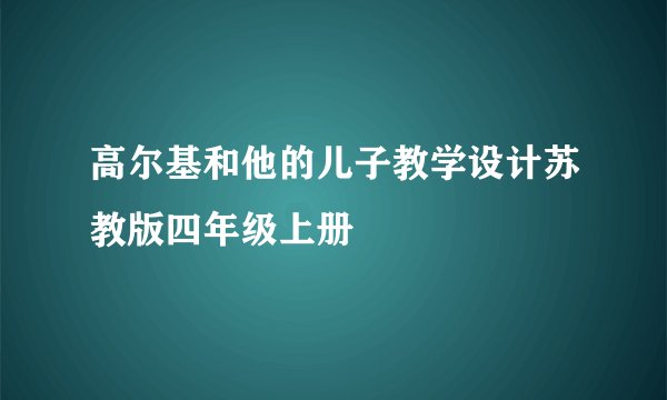 高尔基和他的儿子教学设计苏教版四年级上册