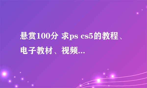 悬赏100分 求ps cs5的教程、电子教材、视频和案例?