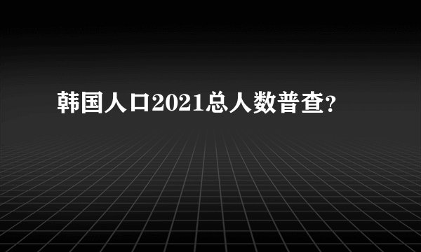 韩国人口2021总人数普查？