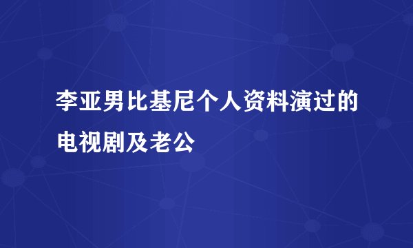 李亚男比基尼个人资料演过的电视剧及老公