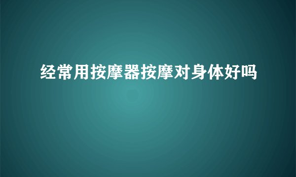经常用按摩器按摩对身体好吗