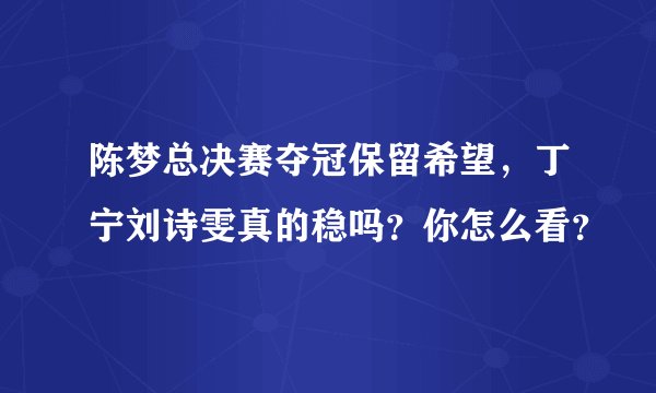 陈梦总决赛夺冠保留希望,丁宁刘诗雯真的稳吗?你怎么看?