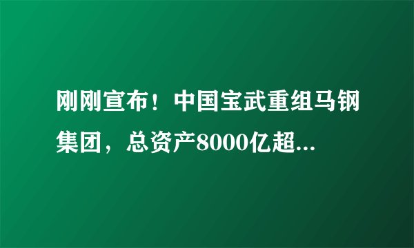刚刚宣布!中国宝武重组马钢集团,总资产8000亿超级钢企诞生!