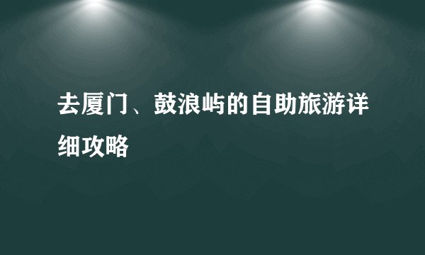 去厦门、鼓浪屿的自助旅游详细攻略