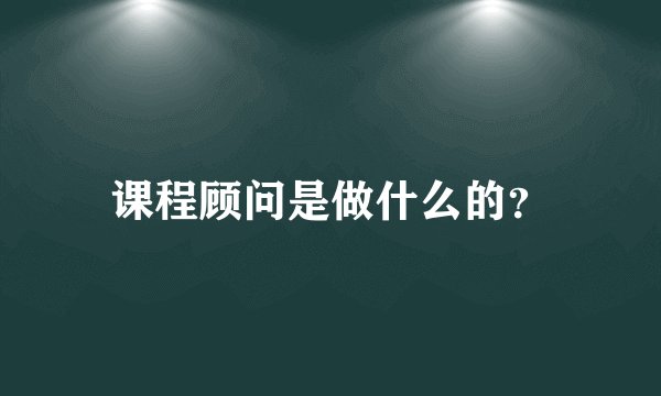 课程顾问是做什么的？