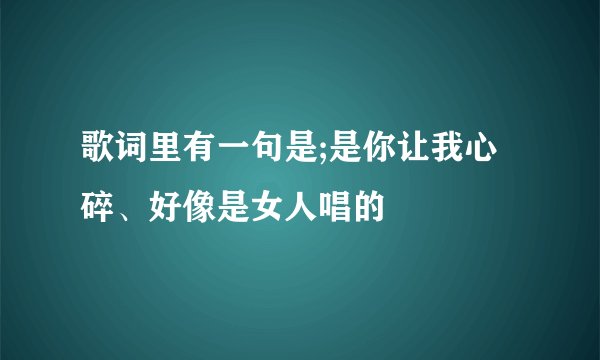 歌词里有一句是;是你让我心碎、好像是女人唱的