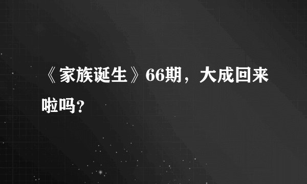 《家族诞生》66期，大成回来啦吗？