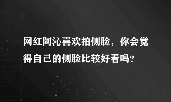 网红阿沁喜欢拍侧脸，你会觉得自己的侧脸比较好看吗？