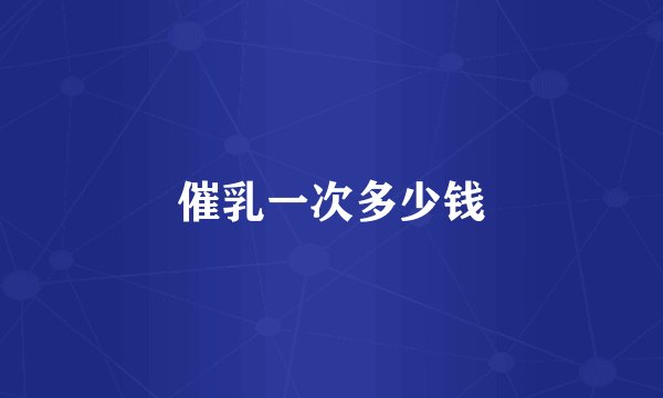 催乳一次多少钱