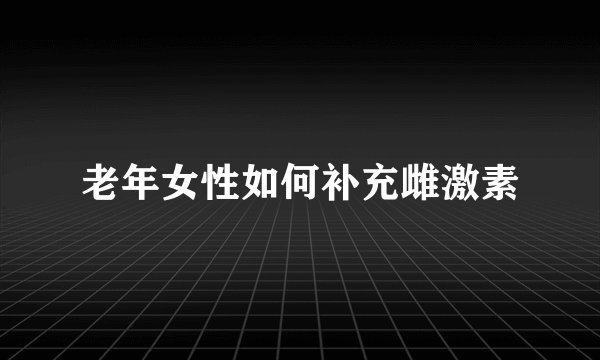 老年女性如何补充雌激素