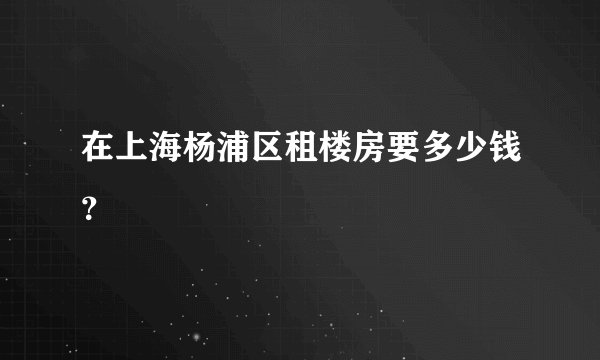 在上海杨浦区租楼房要多少钱?