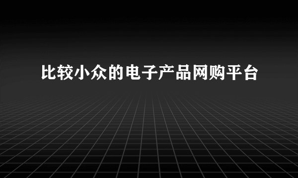 比较小众的电子产品网购平台