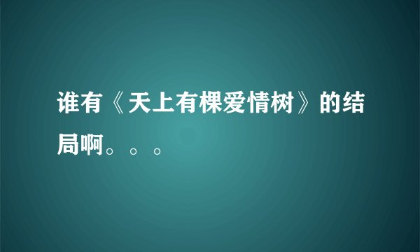 谁有《天上有棵爱情树》的结局啊。。。