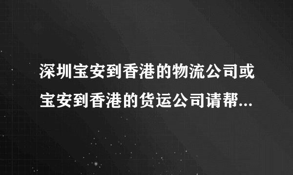 深圳宝安到香港的物流公司或宝安到香港的货运公司请帮忙推荐两家