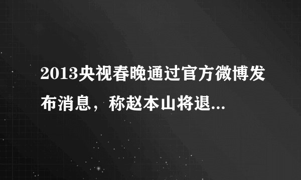 2013央视春晚通过官方微博发布消息，称赵本山将退出春晚。元芳，你怎么看？大家都来说说吧