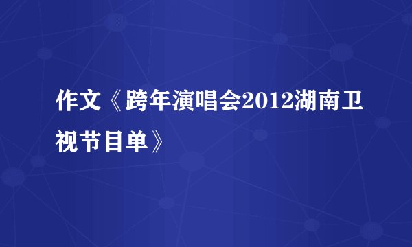 作文《跨年演唱会2012湖南卫视节目单》