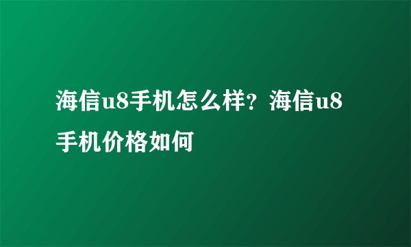 海信u8手机怎么样？海信u8手机价格如何