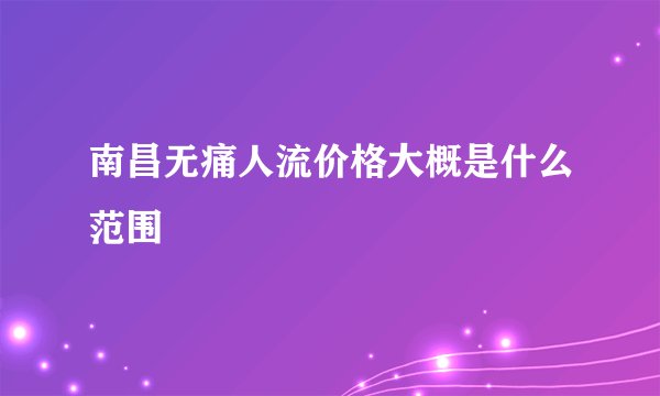 南昌无痛人流价格大概是什么范围