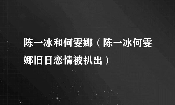 陈一冰和何雯娜(陈一冰何雯娜旧日恋情被扒出)