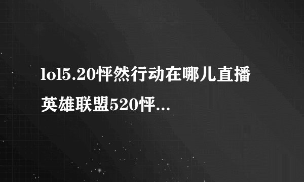 lol5.20怦然行动在哪儿直播 英雄联盟520怦然行动几点开始