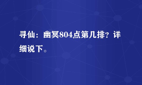 寻仙:幽冥804点第几排?详细说下。