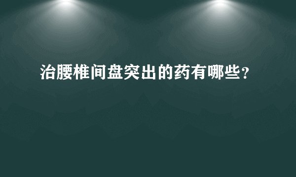 治腰椎间盘突出的药有哪些？