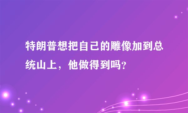 特朗普想把自己的雕像加到总统山上,他做得到吗?