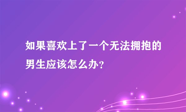 如果喜欢上了一个无法拥抱的男生应该怎么办?