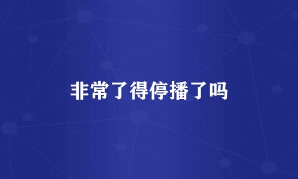 非常了得停播了吗