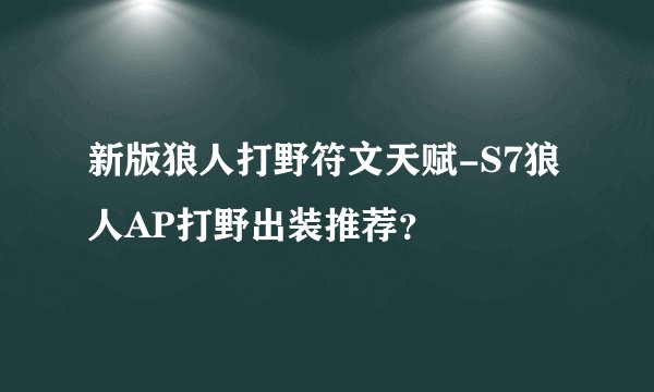 新版狼人打野符文天赋-S7狼人AP打野出装推荐?