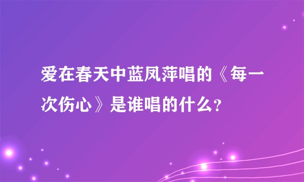 爱在春天中蓝凤萍唱的《每一次伤心》是谁唱的什么？