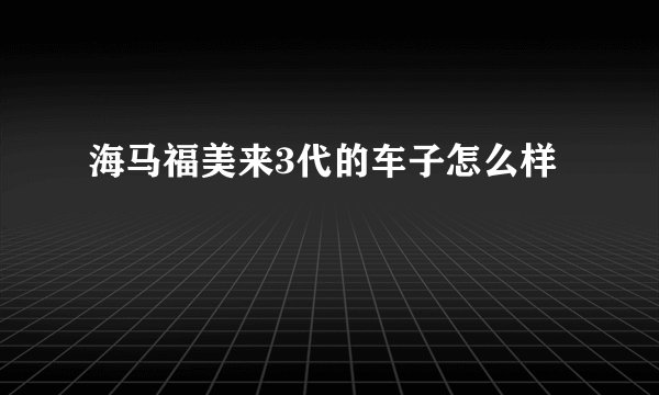 海马福美来3代的车子怎么样