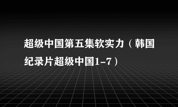 超级中国第五集软实力（韩国纪录片超级中国1-7）