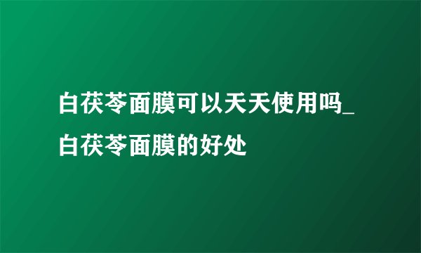 白茯苓面膜可以天天使用吗_白茯苓面膜的好处
