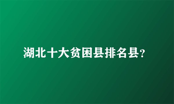 湖北十大贫困县排名县？