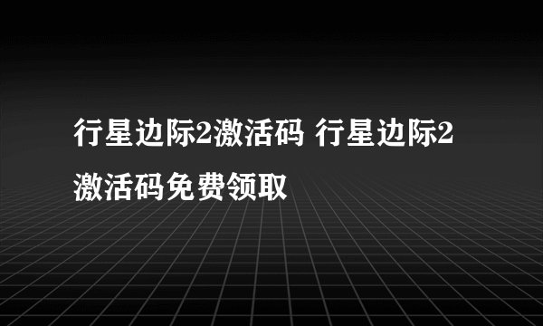 行星边际2激活码 行星边际2激活码免费领取
