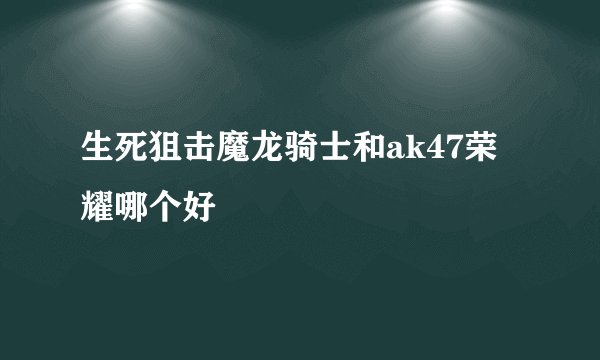 生死狙击魔龙骑士和ak47荣耀哪个好
