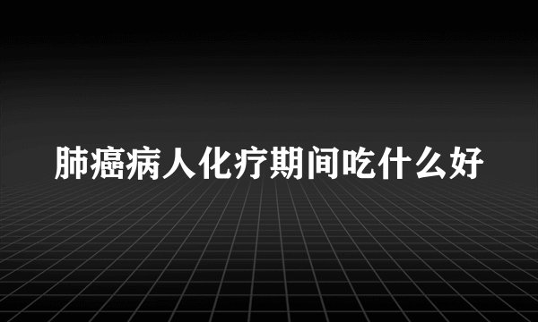 肺癌病人化疗期间吃什么好