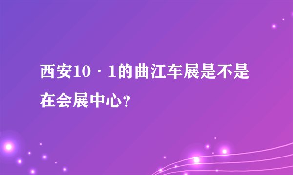 西安10·1的曲江车展是不是在会展中心？