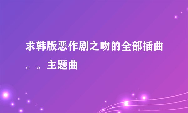 求韩版恶作剧之吻的全部插曲。。主题曲