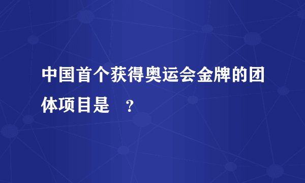 中国首个获得奥运会金牌的团体项目是   ？
