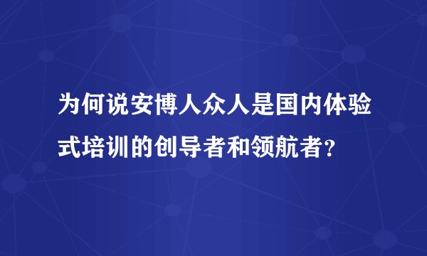 为何说安博人众人是国内体验式培训的创导者和领航者？