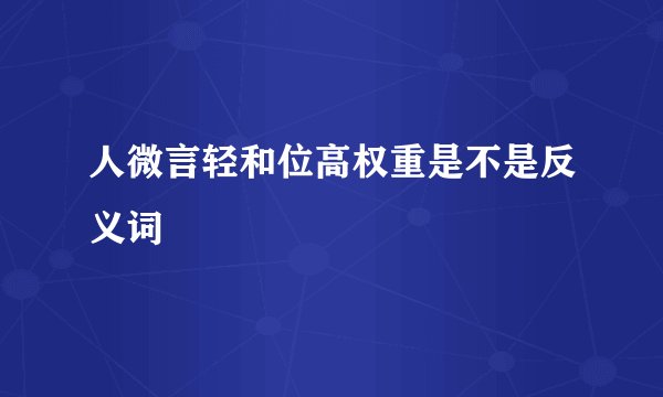 人微言轻和位高权重是不是反义词
